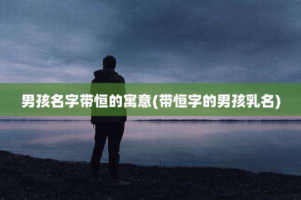 男孩名字带恒的寓意(带恒字的男孩乳名)