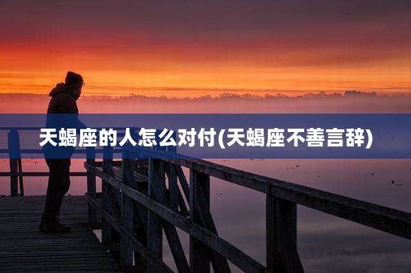 天蝎座的人怎么对付(天蝎座不善言辞)