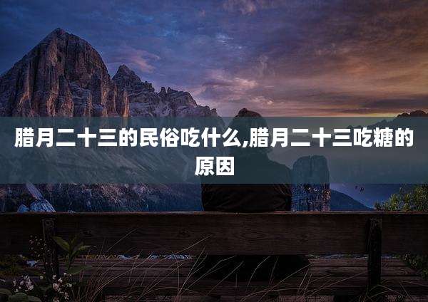 腊月二十三的民俗吃什么,腊月二十三吃糖的原因
