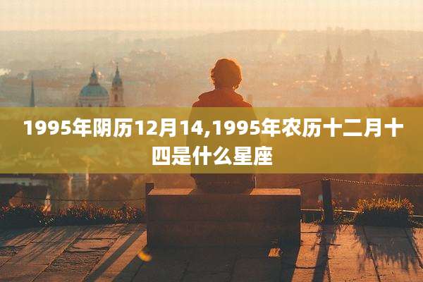 1995年阴历12月14,1995年农历十二月十四是什么星座