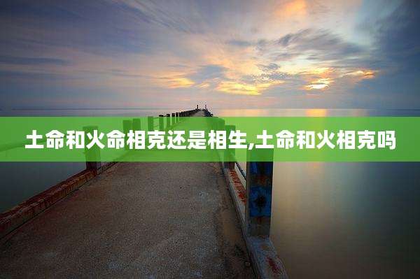 土命和火命相克还是相生,土命和火相克吗