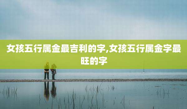 女孩五行属金最吉利的字,女孩五行属金字最旺的字