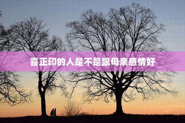喜正印的人是不是跟母亲感情好