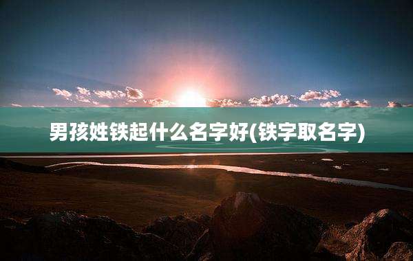 男孩姓铁起什么名字好(铁字取名字)