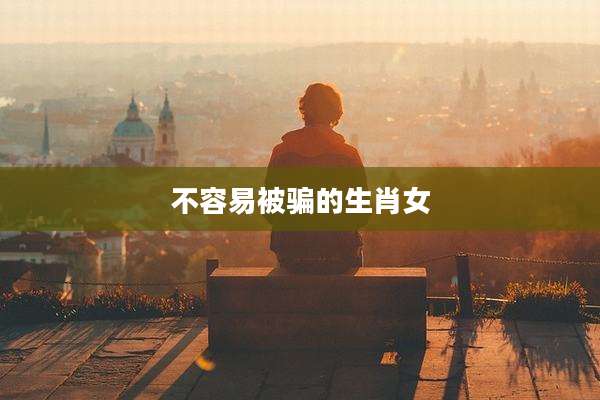 不容易被骗的生肖女
