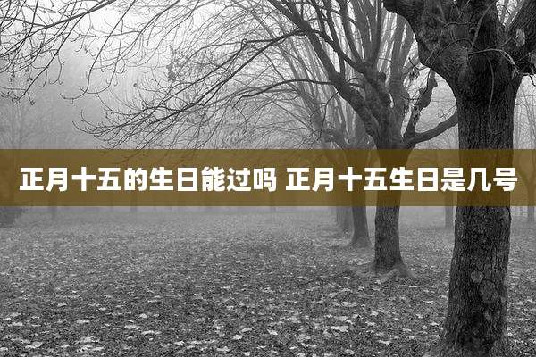 正月十五的生日能过吗 正月十五生日是几号