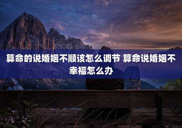 算命的说婚姻不顺该怎么调节 算命说婚姻不幸福怎么办