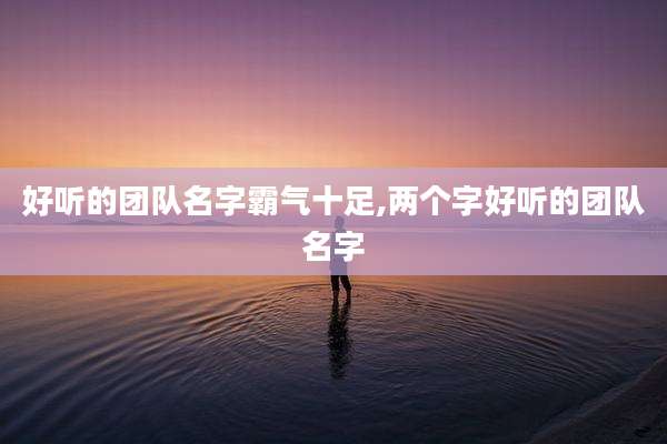 好听的团队名字霸气十足,两个字好听的团队名字
