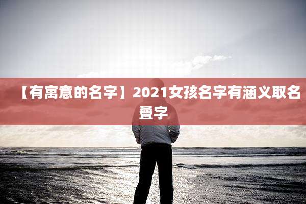 【有寓意的名字】2021女孩名字有涵义取名叠字