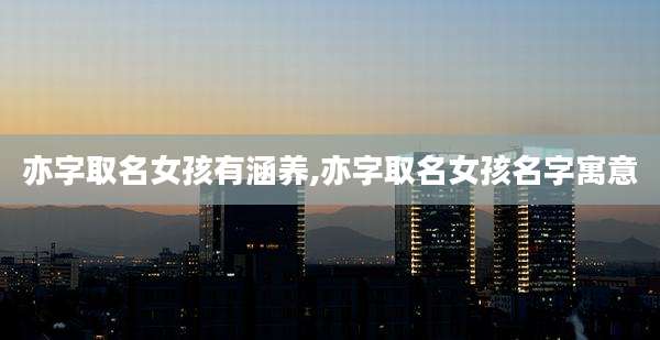 亦字取名女孩有涵养,亦字取名女孩名字寓意