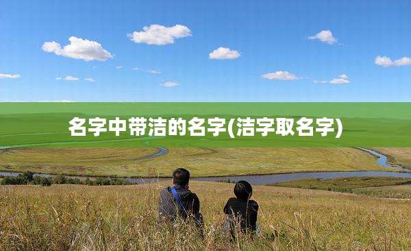 名字中带洁的名字(洁字取名字)