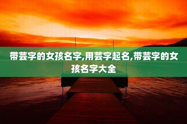 带芸字的女孩名字,用芸字起名,带芸字的女孩名字大全