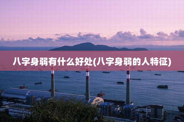 八字身弱有什么好处(八字身弱的人特征)