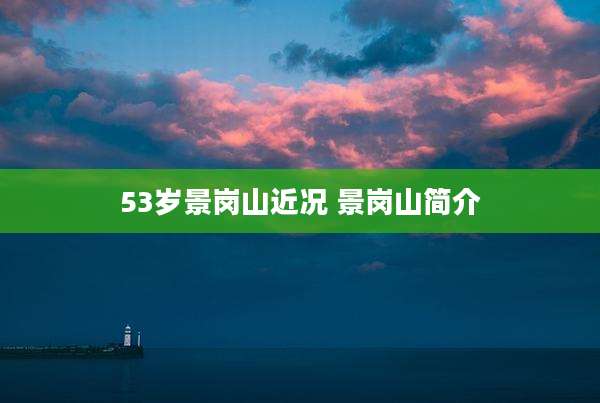 53岁景岗山近况 景岗山简介