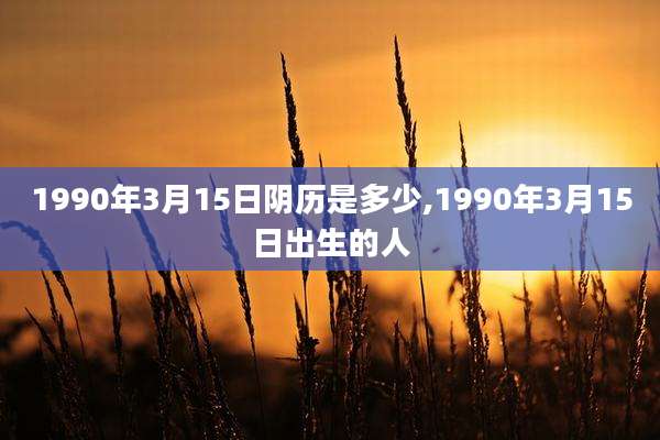1990年3月15日阴历是多少,1990年3月15日出生的人