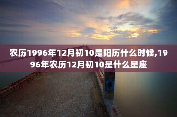 农历1996年12月初10是阳历什么时候,1996年农历12月初10是什么星座