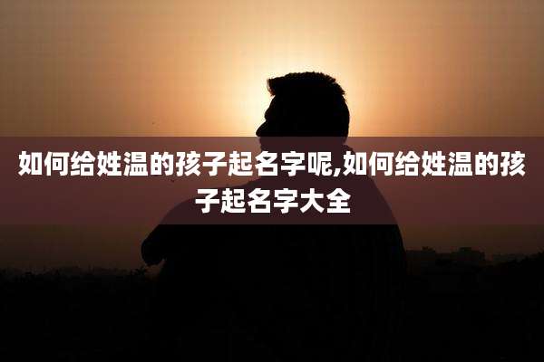 如何给姓温的孩子起名字呢,如何给姓温的孩子起名字大全