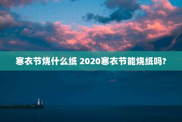 寒衣节烧什么纸 2020寒衣节能烧纸吗?