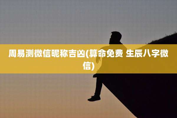 周易测微信昵称吉凶(算命免费 生辰八字微信)