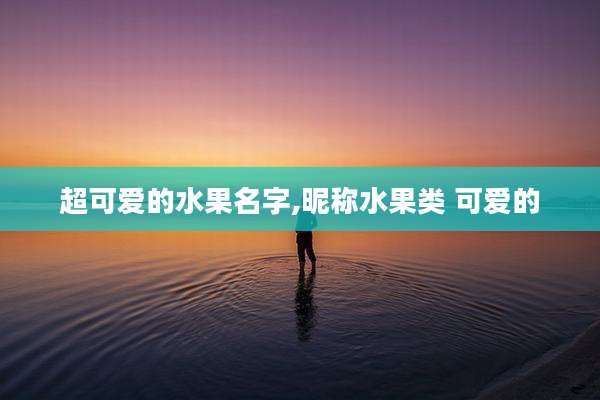 超可爱的水果名字,昵称水果类 可爱的