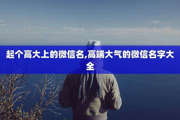 起个高大上的微信名,高端大气的微信名字大全