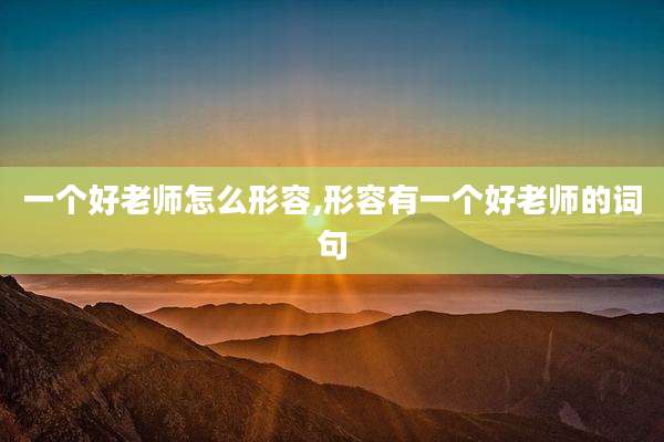 一个好老师怎么形容,形容有一个好老师的词句