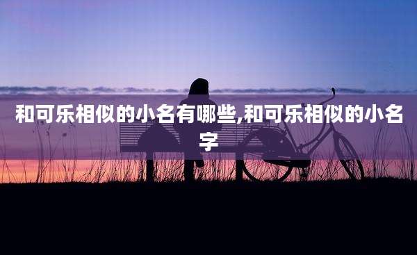 和可乐相似的小名有哪些,和可乐相似的小名字