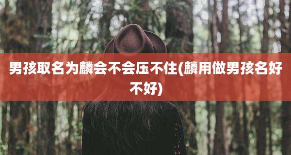 男孩取名为麟会不会压不住(麟用做男孩名好不好)