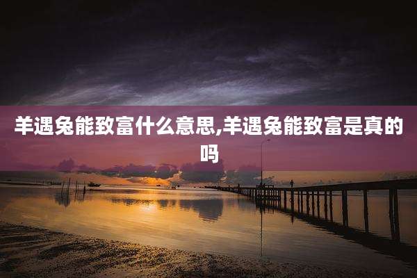 羊遇兔能致富什么意思,羊遇兔能致富是真的吗