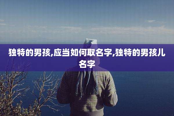 独特的男孩,应当如何取名字,独特的男孩儿名字