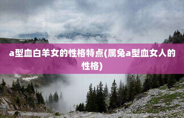 a型血白羊女的性格特点(属兔a型血女人的性格)
