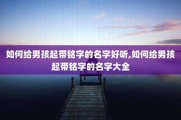 如何给男孩起带铭字的名字好听,如何给男孩起带铭字的名字大全