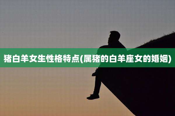 猪白羊女生性格特点(属猪的白羊座女的婚姻)