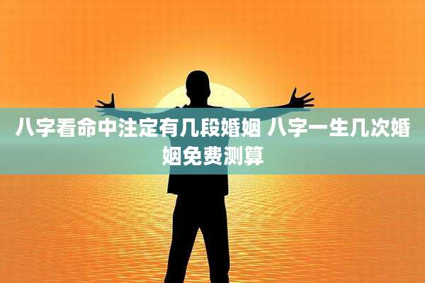 八字看命中注定有几段婚姻 八字一生几次婚姻免费测算