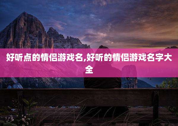 好听点的情侣游戏名,好听的情侣游戏名字大全