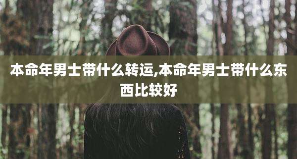 本命年男士带什么转运,本命年男士带什么东西比较好