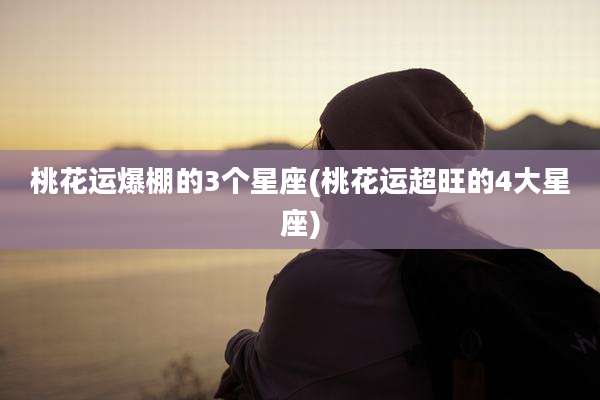 桃花运爆棚的3个星座(桃花运超旺的4大星座)