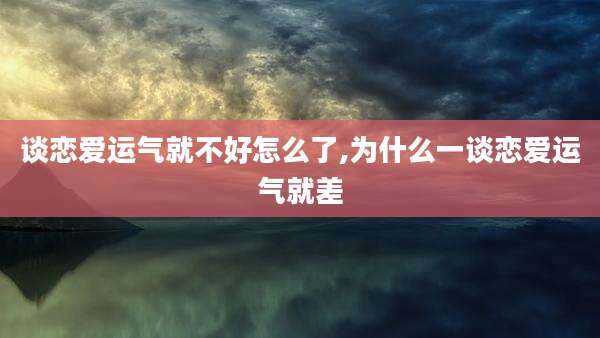 谈恋爱运气就不好怎么了,为什么一谈恋爱运气就差