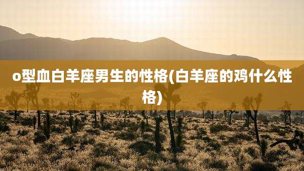 o型血白羊座男生的性格(白羊座的鸡什么性格)