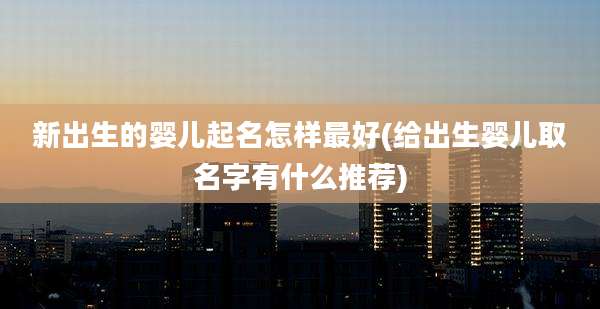 新出生的婴儿起名怎样最好(给出生婴儿取名字有什么推荐)