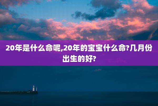 20年是什么命呢,20年的宝宝什么命?几月份出生的好?