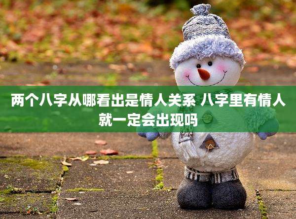 两个八字从哪看出是情人关系 八字里有情人就一定会出现吗