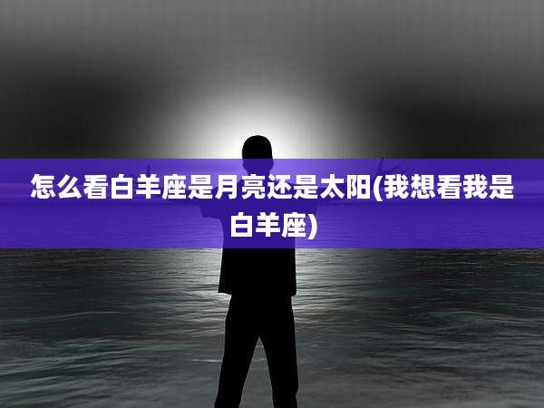 怎么看白羊座是月亮还是太阳(我想看我是白羊座)