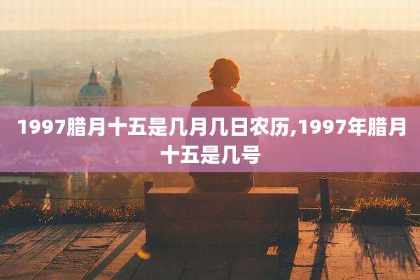 1997腊月十五是几月几日农历,1997年腊月十五是几号