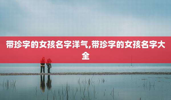 带珍字的女孩名字洋气,带珍字的女孩名字大全