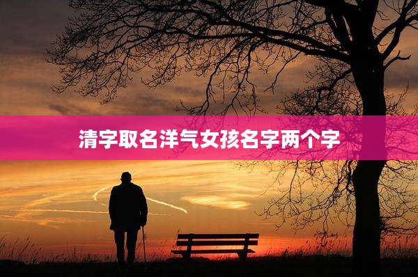 清字取名洋气女孩名字两个字