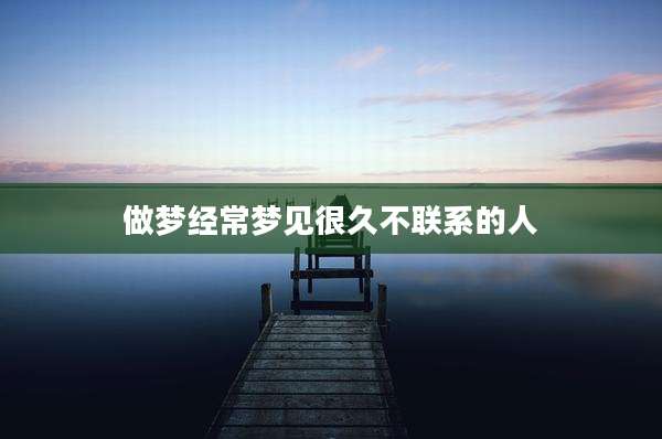 做梦经常梦见很久不联系的人