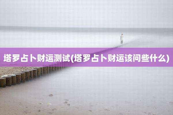塔罗占卜财运测试(塔罗占卜财运该问些什么)