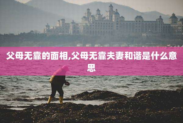 父母无靠的面相,父母无靠夫妻和谐是什么意思