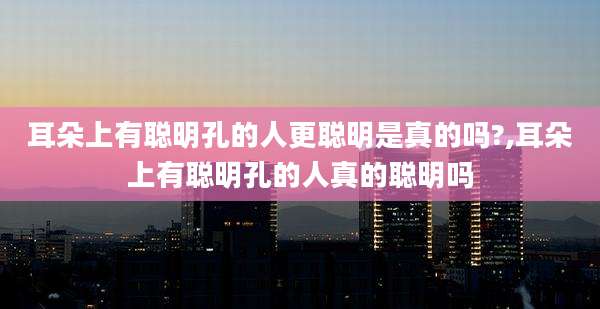耳朵上有聪明孔的人更聪明是真的吗?,耳朵上有聪明孔的人真的聪明吗